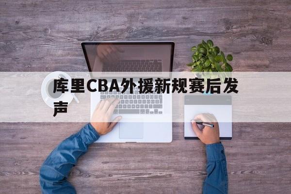 库里CBA外援新规赛后发声(库里cba外援新规赛后发声是真的吗)